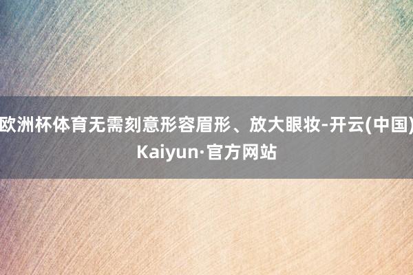 欧洲杯体育无需刻意形容眉形、放大眼妆-开云(中国)Kaiyun·官方网站