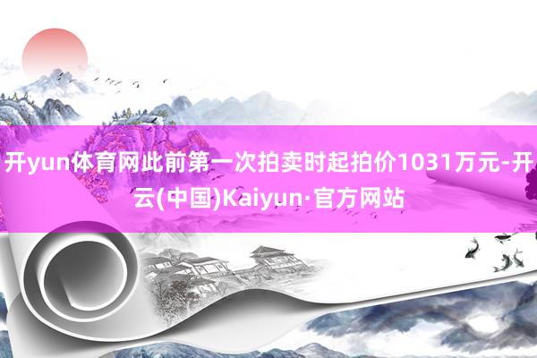 开yun体育网此前第一次拍卖时起拍价1031万元-开云(中国)Kaiyun·官方网站