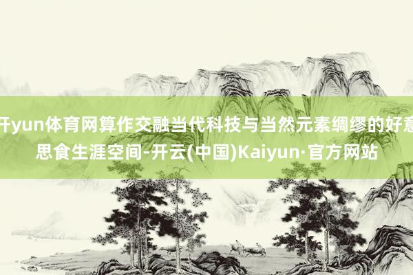 开yun体育网算作交融当代科技与当然元素绸缪的好意思食生涯空间-开云(中国)Kaiyun·官方网站