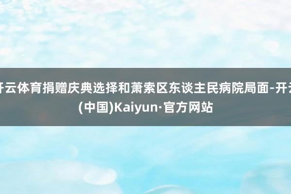 开云体育捐赠庆典选择和萧索区东谈主民病院局面-开云(中国)Kaiyun·官方网站