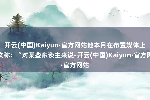 开云(中国)Kaiyun·官方网站他本月在布置媒体上发文称：“对某些东谈主来说-开云(中国)Kaiyun·官方网站
