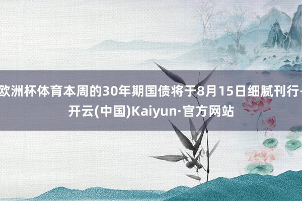 欧洲杯体育本周的30年期国债将于8月15日细腻刊行-开云(中国)Kaiyun·官方网站