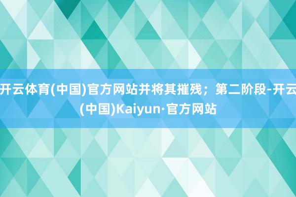 开云体育(中国)官方网站并将其摧残；第二阶段-开云(中国)Kaiyun·官方网站