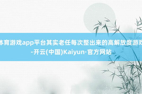 体育游戏app平台其实老任每次整出来的高解放度游戏-开云(中国)Kaiyun·官方网站
