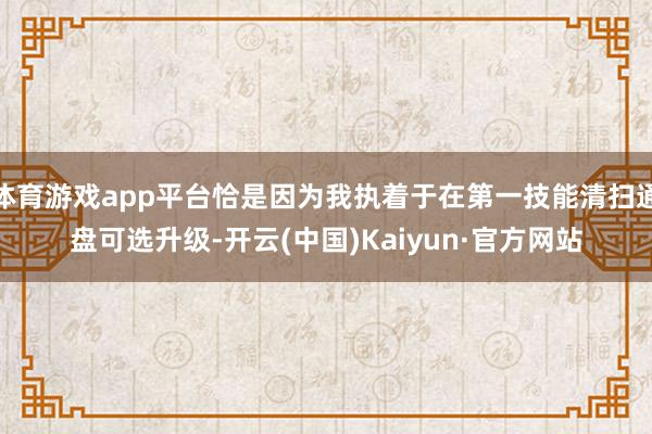 体育游戏app平台恰是因为我执着于在第一技能清扫通盘可选升级-开云(中国)Kaiyun·官方网站