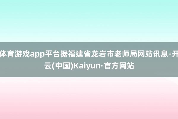 体育游戏app平台据福建省龙岩市老师局网站讯息-开云(中国)Kaiyun·官方网站