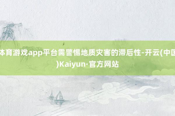 体育游戏app平台需警惕地质灾害的滞后性-开云(中国)Kaiyun·官方网站