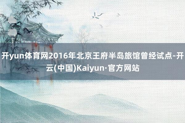 开yun体育网2016年北京王府半岛旅馆曾经试点-开云(中国)Kaiyun·官方网站