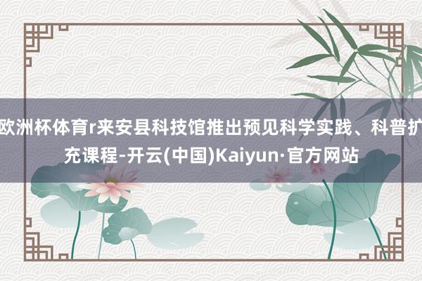欧洲杯体育r来安县科技馆推出预见科学实践、科普扩充课程-开云(中国)Kaiyun·官方网站