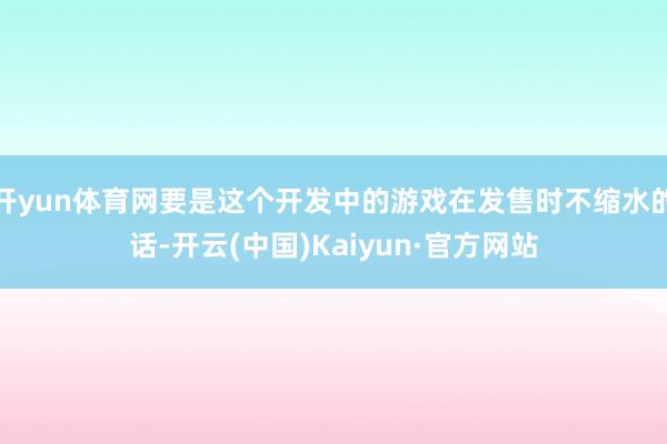 开yun体育网要是这个开发中的游戏在发售时不缩水的话-开云(中国)Kaiyun·官方网站