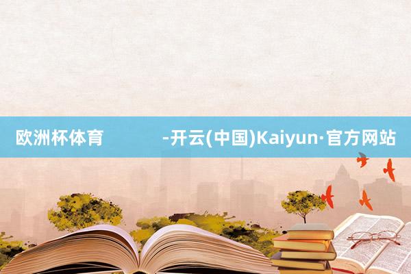 欧洲杯体育            -开云(中国)Kaiyun·官方网站