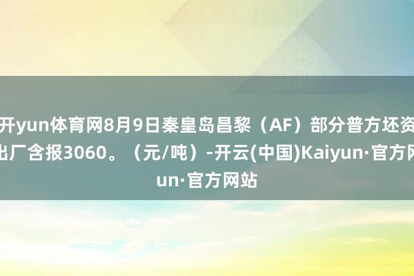 开yun体育网8月9日秦皇岛昌黎（AF）部分普方坯资源出厂含报3060。（元/吨）-开云(中国)Kaiyun·官方网站