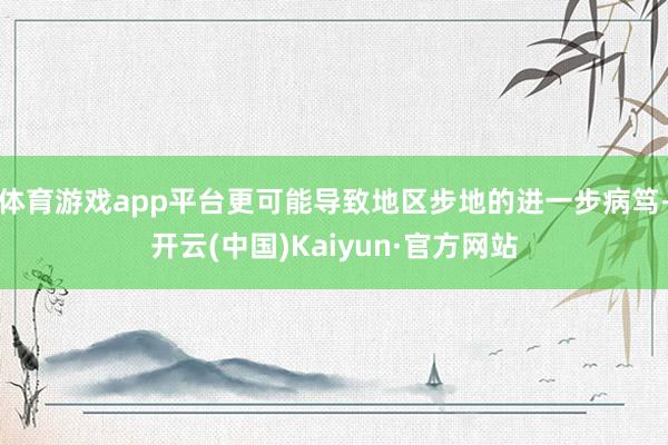 体育游戏app平台更可能导致地区步地的进一步病笃-开云(中国)Kaiyun·官方网站