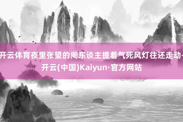 开云体育夜里张望的阉东谈主提着气死风灯往还走动-开云(中国)Kaiyun·官方网站