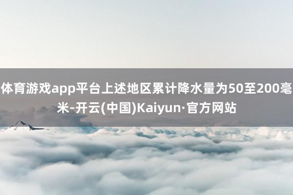 体育游戏app平台上述地区累计降水量为50至200毫米-开云(中国)Kaiyun·官方网站