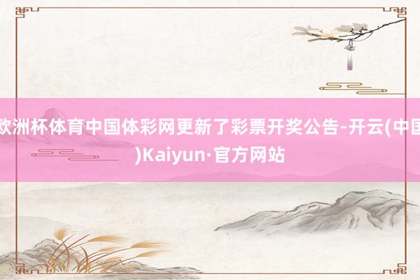 欧洲杯体育中国体彩网更新了彩票开奖公告-开云(中国)Kaiyun·官方网站