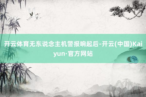 开云体育无东说念主机警报响起后-开云(中国)Kaiyun·官方网站