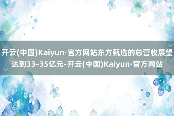 开云(中国)Kaiyun·官方网站东方甄选的总营收展望达到33-35亿元-开云(中国)Kaiyun·官方网站
