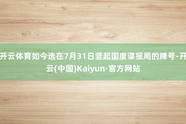 开云体育如今选在7月31日竖起国度谍报局的牌号-开云(中国)Kaiyun·官方网站
