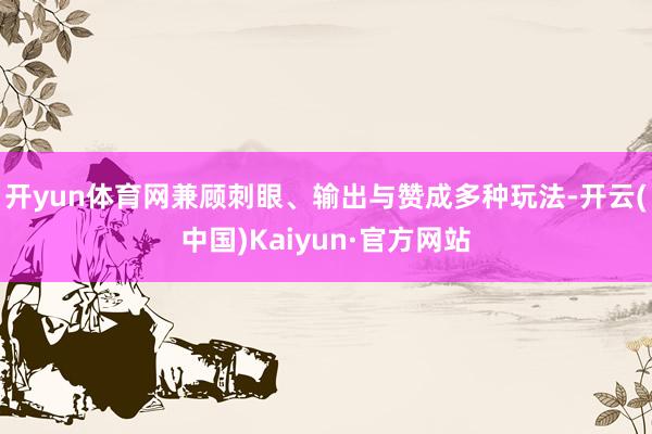 开yun体育网兼顾刺眼、输出与赞成多种玩法-开云(中国)Kaiyun·官方网站