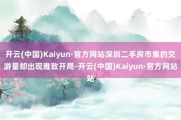 开云(中国)Kaiyun·官方网站深圳二手房市集的交游量却出现雅致开局-开云(中国)Kaiyun·官方网站