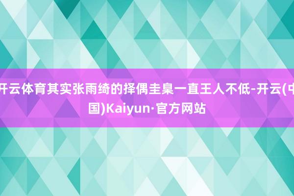 开云体育其实张雨绮的择偶圭臬一直王人不低-开云(中国)Kaiyun·官方网站