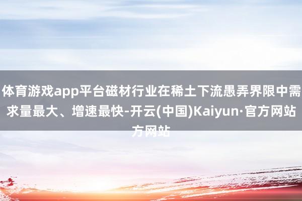 体育游戏app平台磁材行业在稀土下流愚弄界限中需求量最大、增速最快-开云(中国)Kaiyun·官方网站