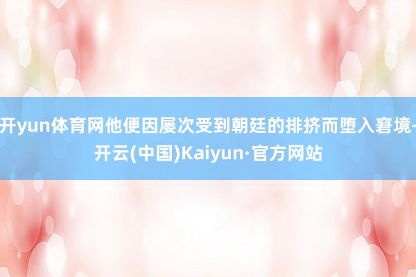 开yun体育网他便因屡次受到朝廷的排挤而堕入窘境-开云(中国)Kaiyun·官方网站