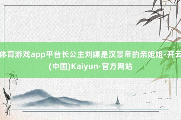 体育游戏app平台长公主刘嫖是汉景帝的亲姐姐-开云(中国)Kaiyun·官方网站