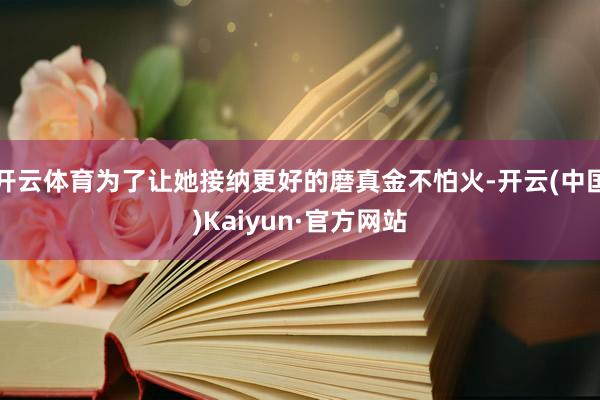 开云体育为了让她接纳更好的磨真金不怕火-开云(中国)Kaiyun·官方网站