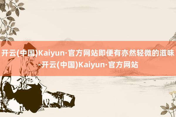 开云(中国)Kaiyun·官方网站即便有亦然轻微的滋味-开云(中国)Kaiyun·官方网站