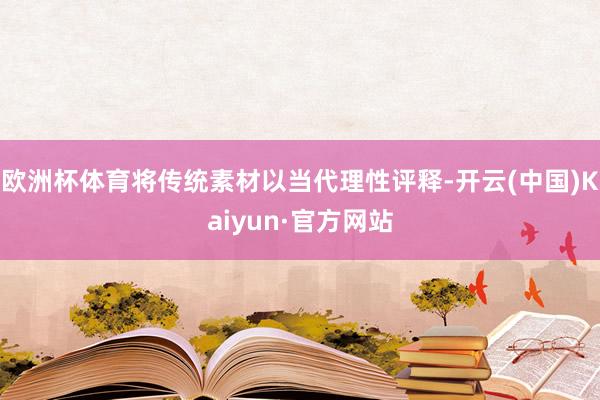 欧洲杯体育将传统素材以当代理性评释-开云(中国)Kaiyun·官方网站