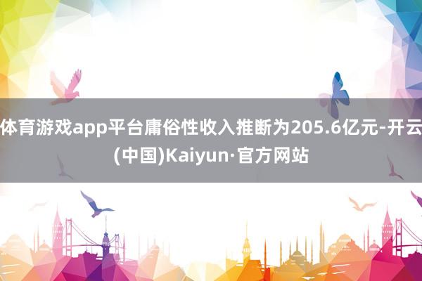 体育游戏app平台庸俗性收入推断为205.6亿元-开云(中国)Kaiyun·官方网站
