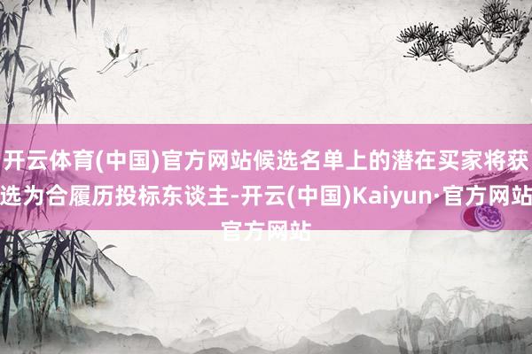 开云体育(中国)官方网站候选名单上的潜在买家将获选为合履历投标东谈主-开云(中国)Kaiyun·官方网站