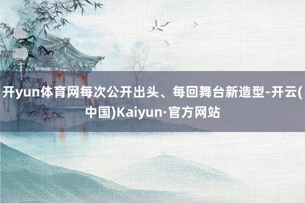 开yun体育网每次公开出头、每回舞台新造型-开云(中国)Kaiyun·官方网站