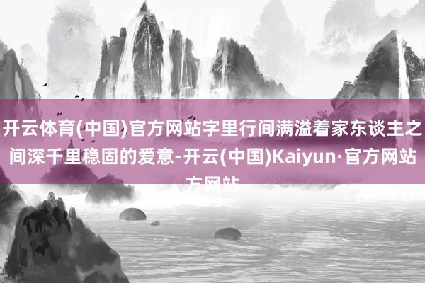 开云体育(中国)官方网站字里行间满溢着家东谈主之间深千里稳固的爱意-开云(中国)Kaiyun·官方网站
