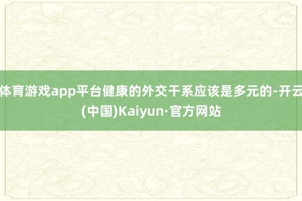 体育游戏app平台健康的外交干系应该是多元的-开云(中国)Kaiyun·官方网站