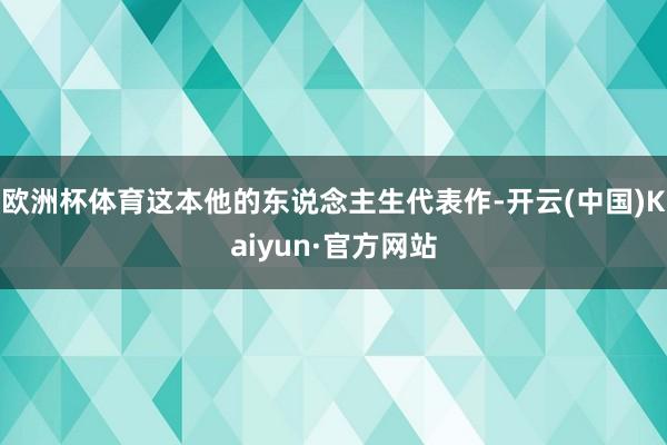 欧洲杯体育这本他的东说念主生代表作-开云(中国)Kaiyun·官方网站