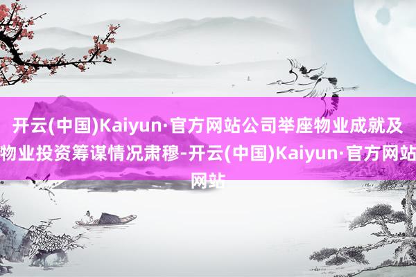开云(中国)Kaiyun·官方网站公司举座物业成就及物业投资筹谋情况肃穆-开云(中国)Kaiyun·官方网站