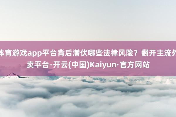体育游戏app平台背后潜伏哪些法律风险？翻开主流外卖平台-开云(中国)Kaiyun·官方网站