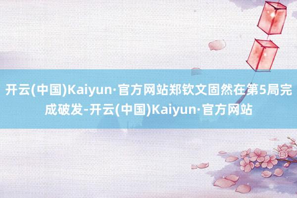 开云(中国)Kaiyun·官方网站郑钦文固然在第5局完成破发-开云(中国)Kaiyun·官方网站