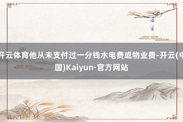 开云体育他从未支付过一分钱水电费或物业费-开云(中国)Kaiyun·官方网站