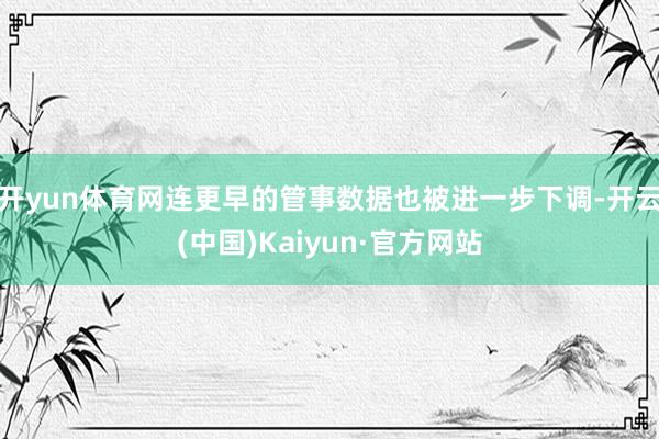 开yun体育网连更早的管事数据也被进一步下调-开云(中国)Kaiyun·官方网站