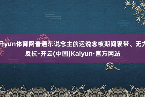 开yun体育网普通东说念主的运说念被期间裹带、无力反抗-开云(中国)Kaiyun·官方网站