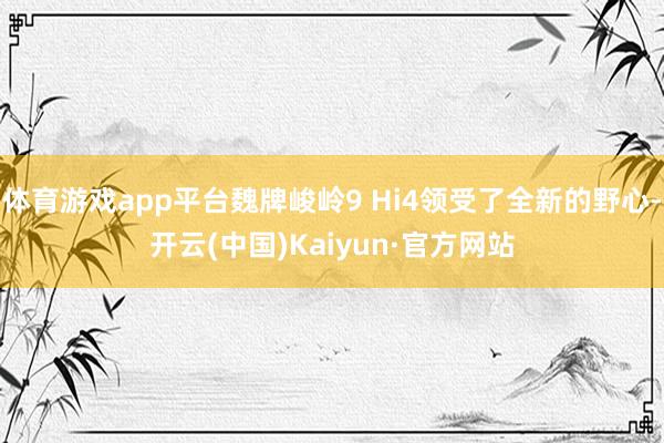 体育游戏app平台魏牌峻岭9 Hi4领受了全新的野心-开云(中国)Kaiyun·官方网站