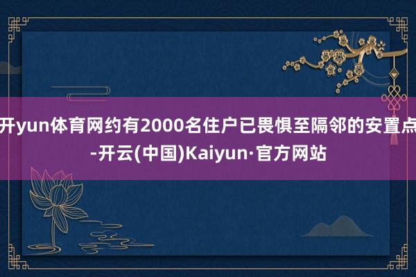 开yun体育网约有2000名住户已畏惧至隔邻的安置点-开云(中国)Kaiyun·官方网站