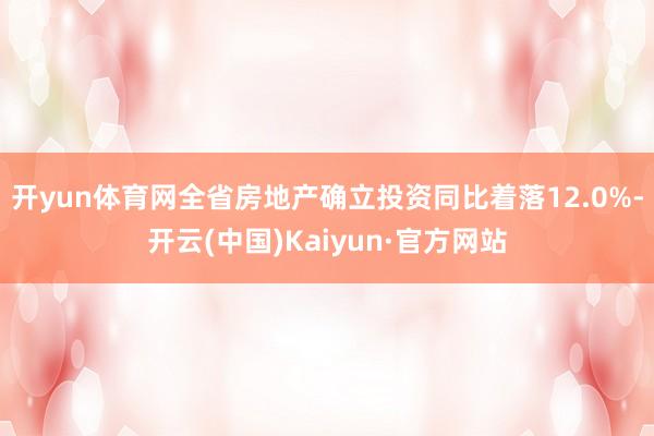 开yun体育网全省房地产确立投资同比着落12.0%-开云(中国)Kaiyun·官方网站