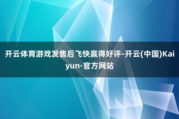开云体育游戏发售后飞快赢得好评-开云(中国)Kaiyun·官方网站