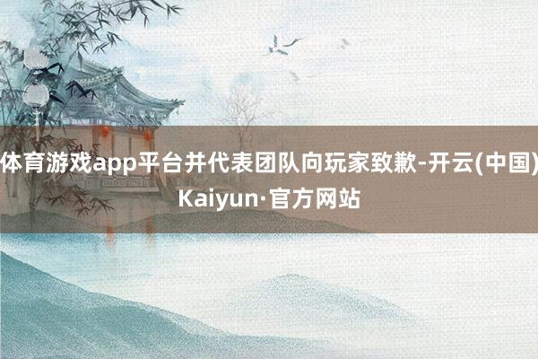 体育游戏app平台并代表团队向玩家致歉-开云(中国)Kaiyun·官方网站