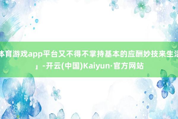 体育游戏app平台又不得不掌持基本的应酬妙技来生活」-开云(中国)Kaiyun·官方网站